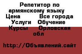 Репетитор по армянскому языку  › Цена ­ 800 - Все города Услуги » Обучение. Курсы   . Орловская обл.